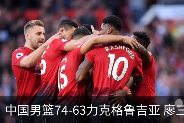中国男篮74-63力克格鲁吉亚 廖三宁砍18分展现拼搏韧性