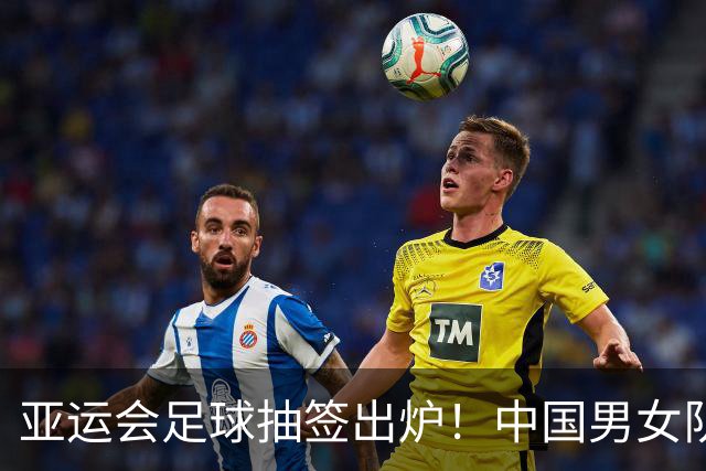 亚运会足球抽签出炉！中国男女队均列第一档