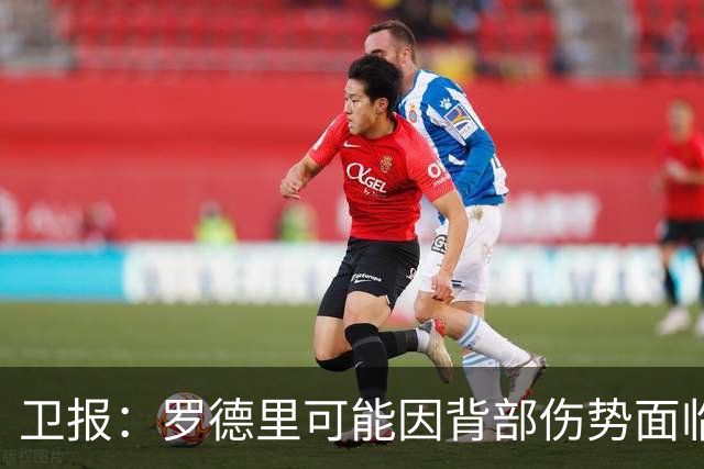 卫报：罗德里可能因背部伤势面临长期缺阵，甚至可能需要接受手术
