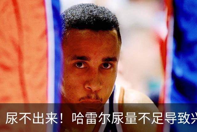 尿不出来！哈雷尔尿量不足导致兴奋剂检测未完成 被禁赛至明年1月