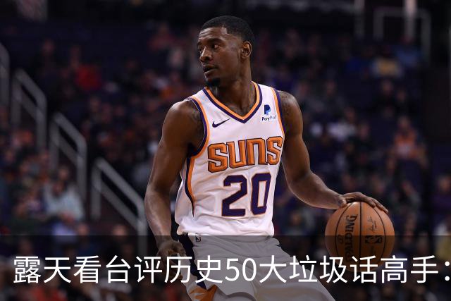 露天看台评历史50大垃圾话高手：老詹第50 KG第二 伯德第一