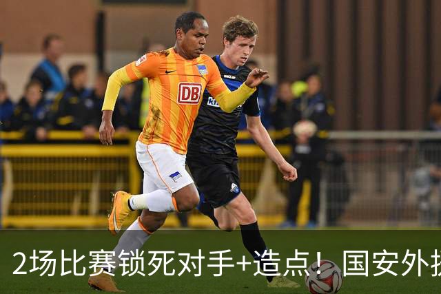 2场比赛锁死对手+造点！国安外援很高级但太脆皮，明年恐难留队